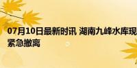 07月10日最新时讯 湖南九峰水库现险情 要求转移群众 千人紧急撤离