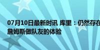 07月10日最新时讯 库里：仍然存在竞争，但我完全享受与詹姆斯做队友的体验