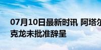 07月10日最新时讯 阿塔尔留任法国总理 马克龙未批准辞呈