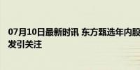 07月10日最新时讯 东方甄选年内股价跌近60% 直播风波频发引关注