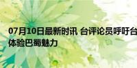 07月10日最新时讯 台评论员呼吁台胞多到大陆来看看 亲身体验巴蜀魅力