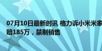 07月10日最新时讯 格力诉小米米家电风扇侵权一案胜诉 判赔185万，禁制销售