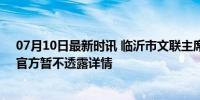 07月10日最新时讯 临沂市文联主席遇害身亡，身中数刀，官方暂不透露详情