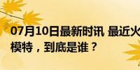 07月10日最新时讯 最近火遍外网的这位中国模特，到底是谁？