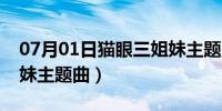 07月01日猫眼三姐妹主题曲原唱（猫眼三姐妹主题曲）