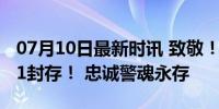 07月10日最新时讯 致敬！邱建军警号025881封存！ 忠诚警魂永存