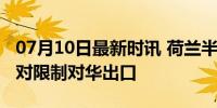 07月10日最新时讯 荷兰半导体设备制造商反对限制对华出口