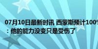 07月10日最新时讯 西蒙斯预计100%康复！经纪人回应担忧：他的能力没变只是受伤了