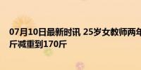 07月10日最新时讯 25岁女教师两年花费约10万元，从320斤减重到170斤