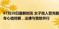 07月10日最新时讯 女子找人冒充前男友与自己结婚报复 20年心结终解，法律与宽恕并行