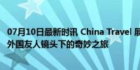 07月10日最新时讯 China Travel 展现可信可爱可敬的中国 外国友人镜头下的奇妙之旅