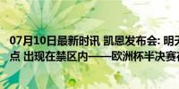 07月10日最新时讯 凯恩发布会: 明天有时候我需要地成为焦点 出现在禁区内——欧洲杯半决赛在即