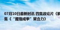 07月10日最新时讯 四集政论片《解码区域协调发展》第二集《“握指成拳”聚合力》