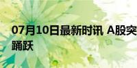 07月10日最新时讯 A股突然异动，资金抄底踊跃