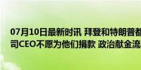 07月10日最新时讯 拜登和特朗普都尴尬了……美国顶级公司CEO不愿为他们捐款 政治献金流向生变