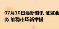 07月10日最新时讯 证监会批准暂停转融券业务 维稳市场新举措