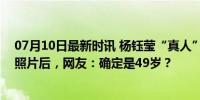 07月10日最新时讯 杨钰莹“真人”长啥样？看到无美颜的照片后，网友：确定是49岁？