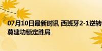 07月10日最新时讯 西班牙2-1逆转法国进决赛 亚马尔奥尔莫建功锁定胜局