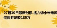 07月10日最新时讯 格力诉小米电风扇侵权一案胜诉 小米需停售并赔款185万