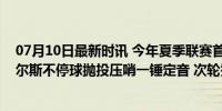 07月10日最新时讯 今年夏季联赛首个绝杀！灰熊次轮秀威尔斯不停球抛投压哨一锤定音 次轮秀惊艳表现