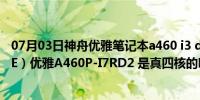 07月03日神舟优雅笔记本a460 i3 d7换cpu（神舟（HASEE）优雅A460P-I7RD2 是真四核的吗还是虚拟四核啊谢 ...）