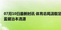 07月10日最新时讯 体育总局汲取足协塌方式腐败教训 强化监督治本清源