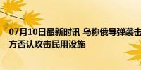 07月10日最新时讯 乌称俄导弹袭击已致基辅27死117伤 俄方否认攻击民用设施