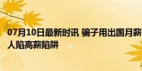 07月10日最新时讯 骗子用出国月薪3万骗了1000多万 1152人陷高薪陷阱