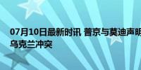 07月10日最新时讯 普京与莫迪声明强调通过对话和平解决乌克兰冲突