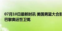 07月10日最新时讯 美国男篮大合影！詹姆斯C位身旁库里 巴黎奥运誓卫冕