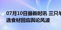 07月10日最新时讯 三只羊开发梅菜扣肉 严选食材回应舆论风波