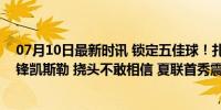 07月10日最新时讯 锁定五佳球！扎克埃迪隔扣爵士首发中锋凯斯勒 挠头不敢相信 夏联首秀震撼表现