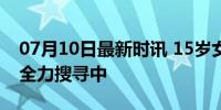 07月10日最新时讯 15岁女孩失联10天 警方全力搜寻中