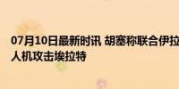 07月10日最新时讯 胡塞称联合伊拉克民兵武装袭以目标 无人机攻击埃拉特