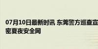 07月10日最新时讯 东莞警方巡查宣防行动抓获53名网逃 织密夏夜安全网