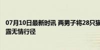 07月10日最新时讯 两男子将28只猫遗弃在宠物医院 监控揭露无情行径