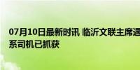 07月10日最新时讯 临沂文联主席遇害前曾和凶手争吵 凶手系司机已抓获