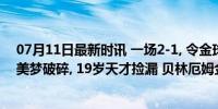 07月11日最新时讯 一场2-1, 令金球奖之争变天! 皇马两人美梦破碎, 19岁天才捡漏 贝林厄姆金球在望！