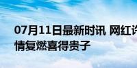 07月11日最新时讯 网红许华升官宣当爸 旧情复燃喜得贵子