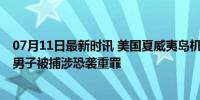 07月11日最新时讯 美国夏威夷岛机场安检查出手榴弹 日本男子被捕涉恐袭重罪