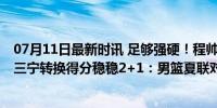 07月11日最新时讯 足够强硬！程帅澎鬼手抢断策动反击 廖三宁转换得分稳稳2+1：男篮夏联对阵马刺