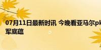 07月11日最新时讯 今晚看亚马尔pk姆巴佩 青春风暴对决冠军底蕴