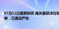 07月11日最新时讯 海关查获洋垃圾51.23吨 严重霉变含虫卵，已退运严处