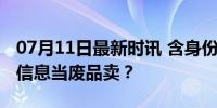 07月11日最新时讯 含身份证号、住址的用户信息当废品卖？