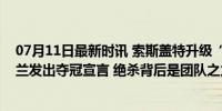 07月11日最新时讯 索斯盖特升级“苟圣”渴望被爱，英格兰发出夺冠宣言 绝杀背后是团队之力