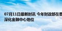 07月11日最新时讯 今年财政部在香港共发行国债550亿元 深化金融中心地位