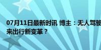 07月11日最新时讯 博主：无人驾驶网约车是和人抢饭碗 未来出行新变革？