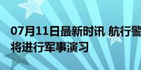 07月11日最新时讯 航行警告！渤海部分海域将进行军事演习