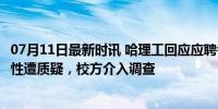 07月11日最新时讯 哈理工回应应聘者成绩由47改为85 公平性遭质疑，校方介入调查