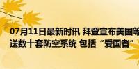 07月11日最新时讯 拜登宣布美国等西方国家将向乌克兰运送数十套防空系统 包括“爱国者”